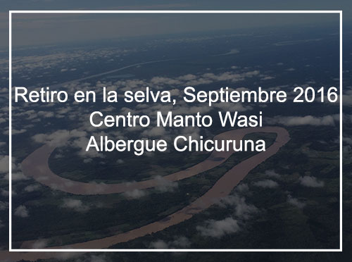 RETIRO EN LA SELVA, SEPTIEMBRE 2016 CENTRO MANTO WASI – ALBERGUE CHICURUNA