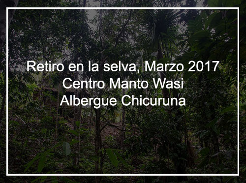 RETIRO EN LA SELVA, MARZO 2017 CENTRO MANTO WASI – ALBERGUE CHICURUNA