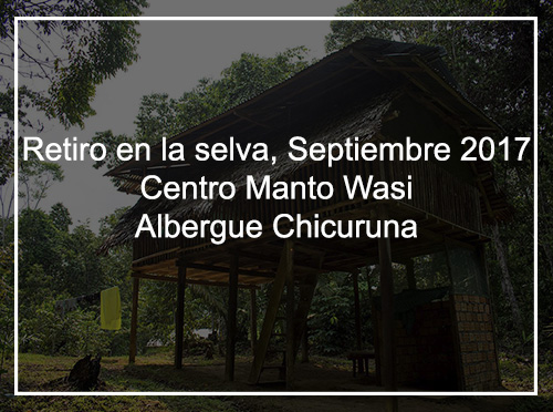 RETIRO EN LA SELVA, SEPTIEMBRE 2017 CENTRO MANTO WASI – ALBERGUE CHICURUNA