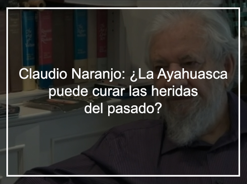 Claudio Naranjo. ¿La Ayahuasca puede curar las heridas del pasado?